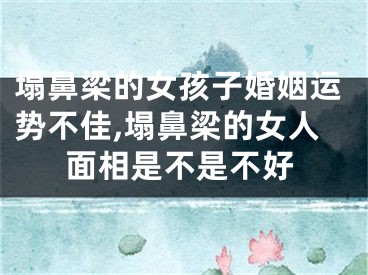 塌鼻梁的女孩子婚姻运势不佳,塌鼻梁的女人面相是不是不好