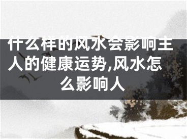 什么样的风水会影响主人的健康运势,风水怎么影响人