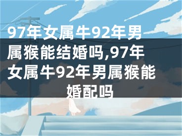 97年女属牛92年男属猴能结婚吗,97年女属牛92年男属猴能婚配吗