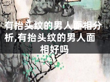 有抬头纹的男人面相分析,有抬头纹的男人面相好吗