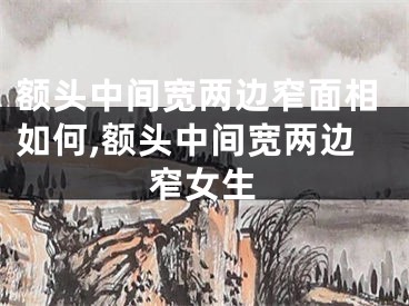 额头中间宽两边窄面相如何,额头中间宽两边窄女生