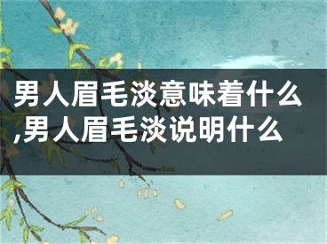 男人眉毛淡意味着什么,男人眉毛淡说明什么