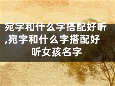 宛字和什么字搭配好听,宛字和什么字搭配好听女孩名字