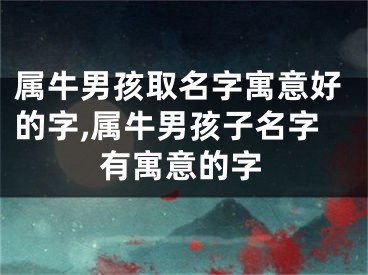 属牛男孩取名字寓意好的字,属牛男孩子名字有寓意的字