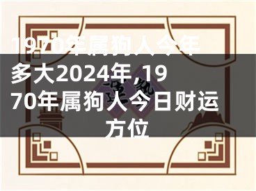 1970年属狗人今年多大2024年,1970年属狗人今日财运方位