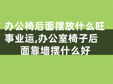 办公椅后面摆放什么旺事业运,办公室椅子后面靠墙摆什么好