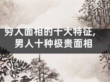 穷人面相的十大特征,男人十种极贵面相