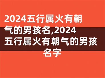 2024五行属火有朝气的男孩名,2024五行属火有朝气的男孩名字
