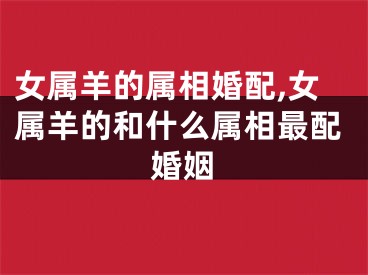 女属羊的属相婚配,女属羊的和什么属相最配婚姻