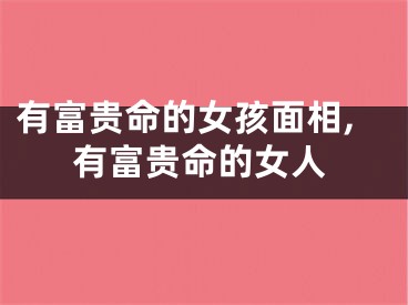 有富贵命的女孩面相,有富贵命的女人