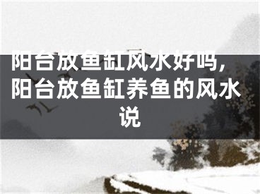 阳台放鱼缸风水好吗,阳台放鱼缸养鱼的风水说