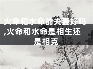 火命和水命的夫妻好吗,火命和水命是相生还是相克