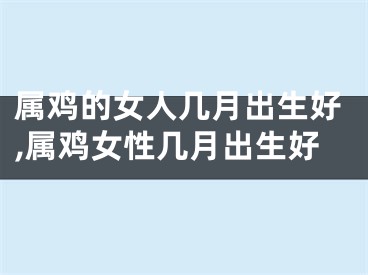 属鸡的女人几月出生好,属鸡女性几月出生好