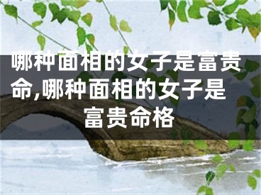 哪种面相的女子是富贵命,哪种面相的女子是富贵命格
