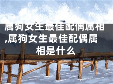 属狗女生最佳配偶属相,属狗女生最佳配偶属相是什么