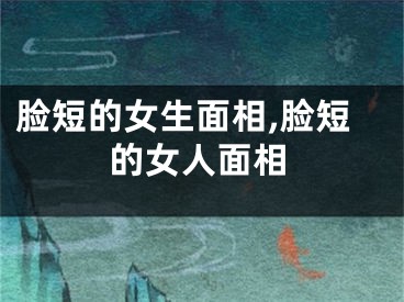 脸短的女生面相,脸短的女人面相