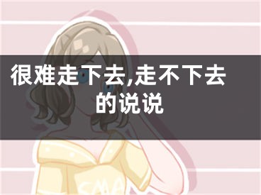 很难走下去,走不下去的说说