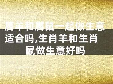 属羊和属鼠一起做生意适合吗,生肖羊和生肖鼠做生意好吗