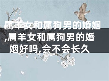 属羊女和属狗男的婚姻,属羊女和属狗男的婚姻好吗,会不会长久