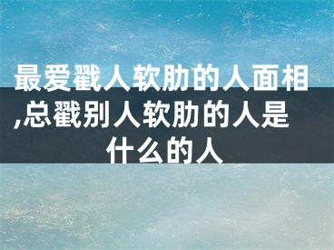 最爱戳人软肋的人面相,总戳别人软肋的人是什么的人