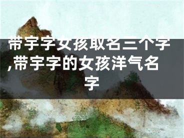 带宇字女孩取名三个字,带宇字的女孩洋气名字