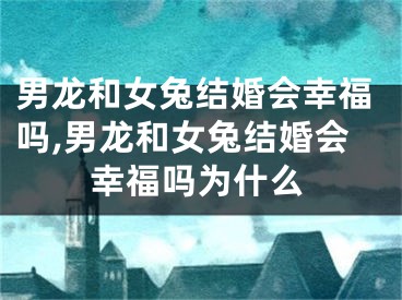 男龙和女兔结婚会幸福吗,男龙和女兔结婚会幸福吗为什么