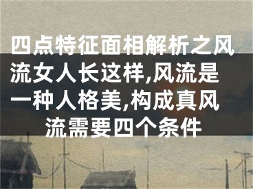 四点特征面相解析之风流女人长这样,风流是一种人格美,构成真风流需要四个条件
