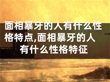 面相暴牙的人有什么性格特点,面相暴牙的人有什么性格特征