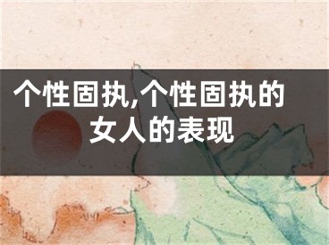 个性固执,个性固执的女人的表现