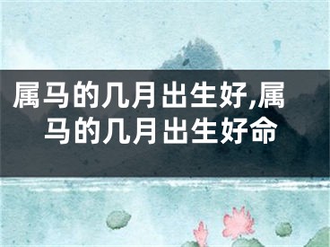 属马的几月出生好,属马的几月出生好命