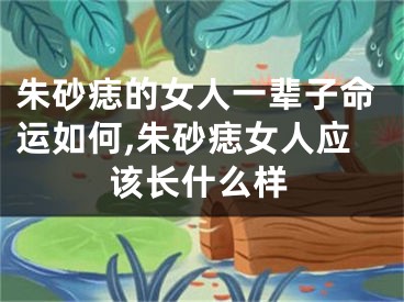 朱砂痣的女人一辈子命运如何,朱砂痣女人应该长什么样