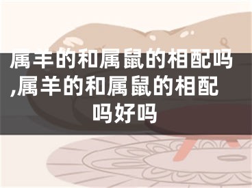 属羊的和属鼠的相配吗,属羊的和属鼠的相配吗好吗