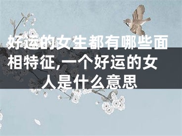 好运的女生都有哪些面相特征,一个好运的女人是什么意思