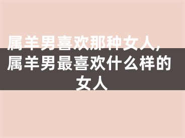 属羊男喜欢那种女人,属羊男最喜欢什么样的女人