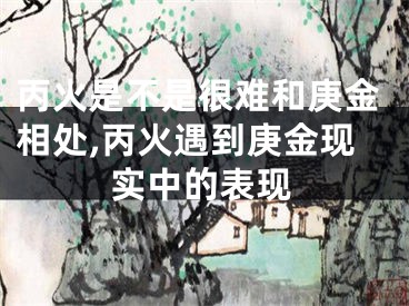 丙火是不是很难和庚金相处,丙火遇到庚金现实中的表现