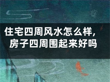 住宅四周风水怎么样,房子四周围起来好吗