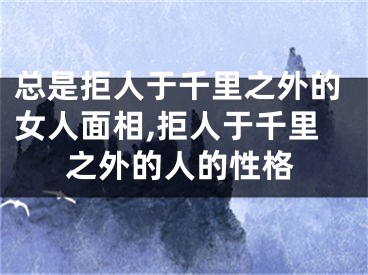 总是拒人于千里之外的女人面相,拒人于千里之外的人的性格
