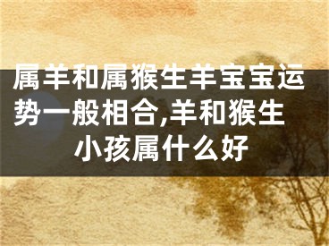 属羊和属猴生羊宝宝运势一般相合,羊和猴生小孩属什么好
