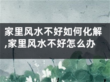 家里风水不好如何化解,家里风水不好怎么办
