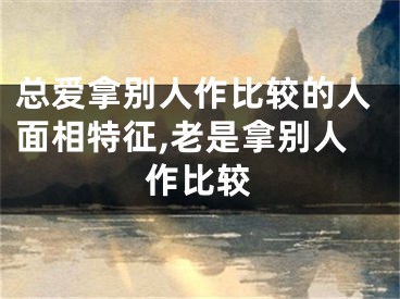 总爱拿别人作比较的人面相特征,老是拿别人作比较
