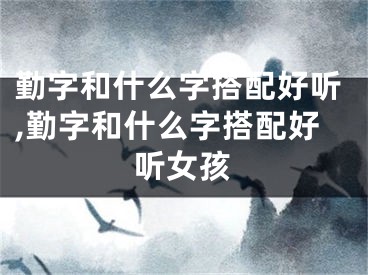 勤字和什么字搭配好听,勤字和什么字搭配好听女孩