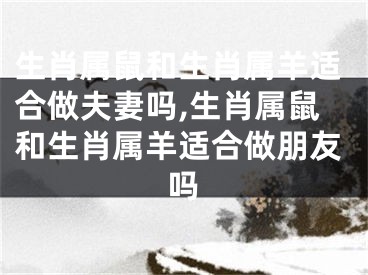 生肖属鼠和生肖属羊适合做夫妻吗,生肖属鼠和生肖属羊适合做朋友吗