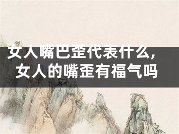 女人嘴巴歪代表什么,女人的嘴歪有福气吗