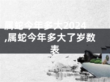 属蛇今年多大2024,属蛇今年多大了岁数表