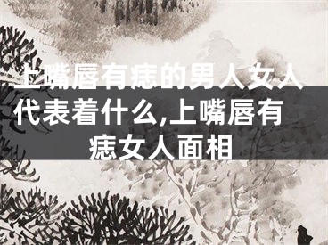 上嘴唇有痣的男人女人代表着什么,上嘴唇有痣女人面相
