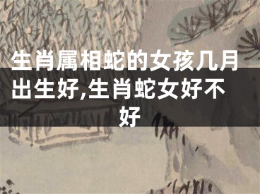 生肖属相蛇的女孩几月出生好,生肖蛇女好不好