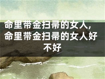 命里带金扫帚的女人,命里带金扫帚的女人好不好