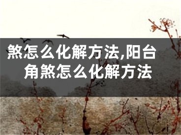 煞怎么化解方法,阳台角煞怎么化解方法