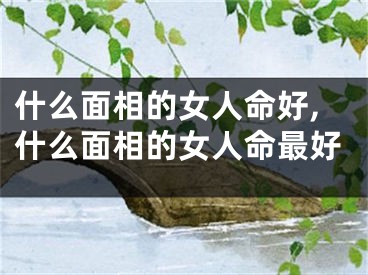 什么面相的女人命好,什么面相的女人命最好