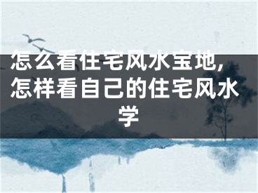 怎么看住宅风水宝地,怎样看自己的住宅风水学